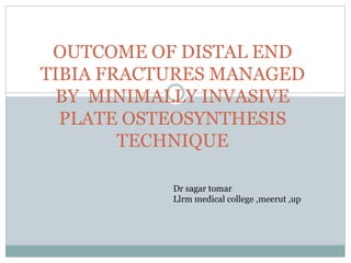 OUTCOME OF DISTAL END
TIBIA FRACTURES MANAGED
BY MINIMALLY INVASIVE
PLATE OSTEOSYNTHESIS
TECHNIQUE
Dr sagar tomar
Llrm medical college ,meerut ,up
 