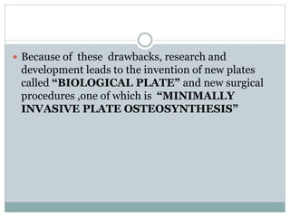  Because of these drawbacks, research and
development leads to the invention of new plates
called “BIOLOGICAL PLATE” and new surgical
procedures ,one of which is “MINIMALLY
INVASIVE PLATE OSTEOSYNTHESIS”
 