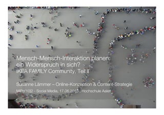 Mensch-Mensch-Interaktion planen:!
ein Widerspruch in sich?
IKEA FAMILY Community, Teil II!

Susanne Lämmer – Online-Konzeption & Content-Strategie!
MiPo'10|2 - Social Media, 17.06.2010 , Hochschule Aalen!
 