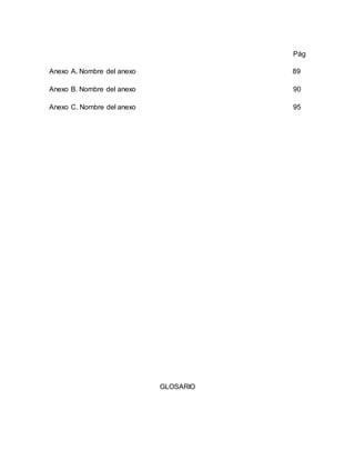 Pág
Anexo A. Nombre del anexo 89
Anexo B. Nombre del anexo 90
Anexo C. Nombre del anexo 95
GLOSARIO
 