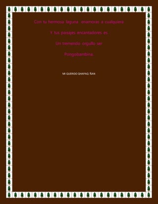 Con tu hermosa laguna enamoras a cualquiera
Y tus paisajes encantadores es
Un tremendo orgullo ser
Pongobambina.
MI QUERIDO QHAPAQ ÑAN