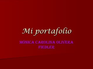 Mi portafolio Mónica Carolina Olivera Fiedler 