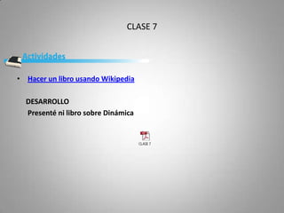 CLASE 7




• Hacer un libro usando Wikipedia

  DESARROLLO
  Presenté ni libro sobre Dinámica
 