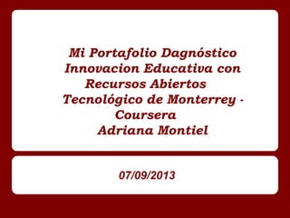 Mi Portafolio Dagnóstico
Innovacion Educativa con
Recursos Abiertos
Tecnológico de Monterrey -
Coursera
Adriana Montiel
07/09/2013
 