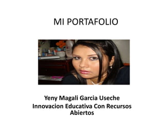 MI PORTAFOLIO
Yeny Magali Garcia Useche
Innovacion Educativa Con Recursos
Abiertos
 