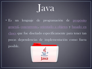 • Es un lenguaje de programación de propósito
general, concurrente, orientado a objetos y basado en
clases que fue diseñado específicamente para tener tan
pocas dependencias de implementación como fuera
posible.