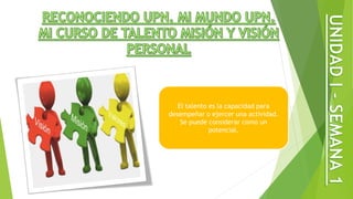 El talento es la capacidad para
desempeñar o ejercer una actividad.
Se puede considerar como un
potencial.
 