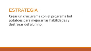ESTRATEGIA
Crear un crucigrama con el programa hot
potatoes para mejorar las habilidades y
destrezas del alumno.

 