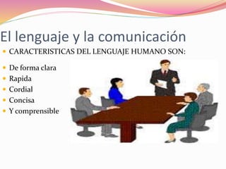 El lenguaje y la comunicación
 CARACTERISTICAS DEL LENGUAJE HUMANO SON:
 De forma clara
 Rapida
 Cordial
 Concisa
 Y comprensible
 