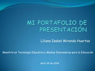 Liliana Isabel Miranda Huertas
Abril 24 de 2014
Maestría en Tecnología Educativa y Medios Innovadores para la Educación
 