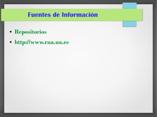 Fuentes de Información
● Repositorios
● http://www.rua.ua.es
 