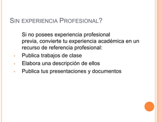 Sin experiencia Profesional?	Si no posees experiencia profesional previa, convierte tu experiencia académica en un recurso de referencia profesional:Publica trabajos de clase