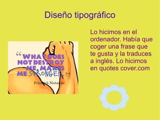 Diseño tipográfico
Lo hicimos en el
ordenador. Había que
coger una frase que
te gusta y la traduces
a inglés. Lo hicimos
en quotes cover.com
 