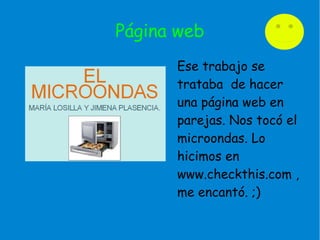 Página web
Ese trabajo se
trataba de hacer
una página web en
parejas. Nos tocó el
microondas. Lo
hicimos en
www.checkthis.com ,
me encantó. ;)
 