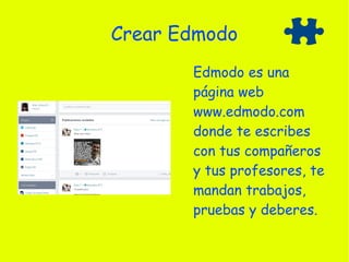 Crear Edmodo
Edmodo es una
página web
www.edmodo.com
donde te escribes
con tus compañeros
y tus profesores, te
mandan trabajos,
pruebas y deberes.
 