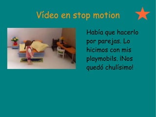 Vídeo en stop motion
Había que hacerlo
por parejas. Lo
hicimos con mis
playmobils. ¡Nos
quedó chulísimo!
 
