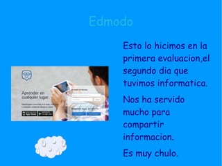 Edmodo
Esto lo hicimos en la
primera evaluacion,el
segundo dia que
tuvimos informatica.
Nos ha servido
mucho para
compartir
informacion.
Es muy chulo.
 