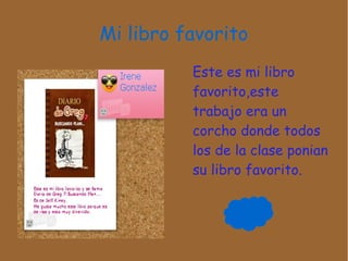 Mi libro favorito
Este es mi libro
favorito,este
trabajo era un
corcho donde todos
los de la clase ponian
su libro favorito.
 