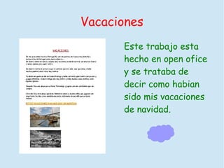 Vacaciones
Este trabajo esta
hecho en open ofice
y se trataba de
decir como habian
sido mis vacaciones
de navidad.
 