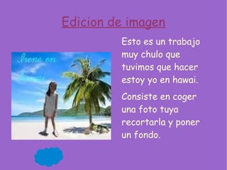 Edicion de imagen
Esto es un trabajo
muy chulo que
tuvimos que hacer
estoy yo en hawai.
Consiste en coger
una foto tuya
recortarla y poner
un fondo.
 