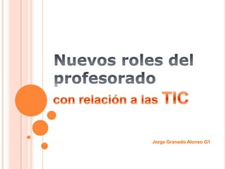 Nuevos roles del profesorado con relación a las TIC Jorge Granado Alonso G1  