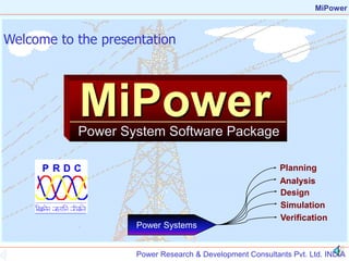 Power Research & Development Consultants Pvt. Ltd. INDIA
MiPower
MiPower
Power System Software Package
Welcome to the presentation
Planning
Power Systems
Analysis
Design
Simulation
Verification
 