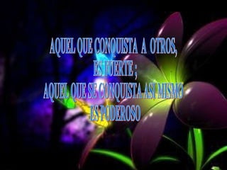 AQUEL QUE CONQUISTA A OTROS, ES FUERTE ; AQUEL QUE SE CONQUISTA ASI MISMO ES PODEROSO