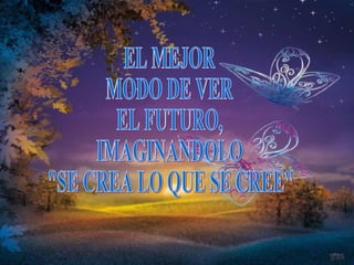 EL MEJOR MODO DE VER EL FUTURO, IMAGINANDOLO "SE CREA LO QUE SE CREE"