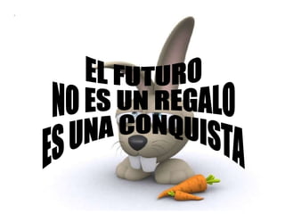 EL FUTURO  NO ES UN REGALO ES UNA CONQUISTA 