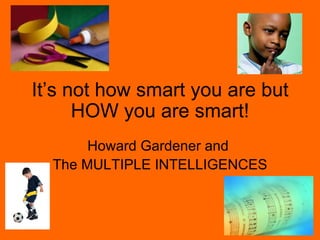 It’s not how smart you are but HOW you are smart! Howard Gardener and  The MULTIPLE INTELLIGENCES 