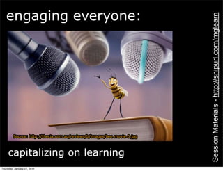 engaging everyone:




                                                                         Session Materials - http://snipurl.com/mglearn
         Source: http://thecia.com.au/reviews/b/images/bee-movie-0.jpg



     capitalizing on learning
Thursday, January 27, 2011
 