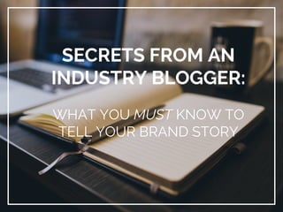 SECRETS FROM AN
INDUSTRY BLOGGER:
WHAT YOU MUST KNOW TO
TELL YOUR BRAND STORY
 