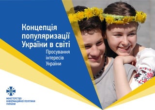 МІНІСТЕРСТВО
ІНФОРМАЦІЙНОЇ ПОЛІТИКИ
УКРАЇНИ
Концепція
популяризації
України в світі
Просування
інтересів
України
 