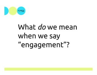What do we mean
when we say
“engagement”?
 
