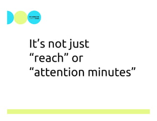 It’s not just
“reach” or
“attention minutes”
 