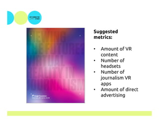 Suggested
metrics:
•  Amount of VR
content
•  Number of
headsets
•  Number of
journalism VR
apps
•  Amount of direct
advertising
 