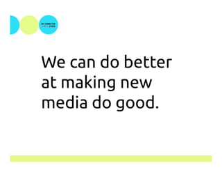 We can do better
at making new
media do good.
 