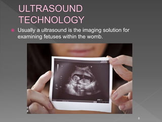  Usually a ultrasound is the imaging solution for
examining fetuses within the womb.
8
 
