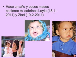 • Hace un año y pocos meses
  nacieron mi sobrinos Layla (18-1-
  2011) y Ziad (19-2-2011)
 