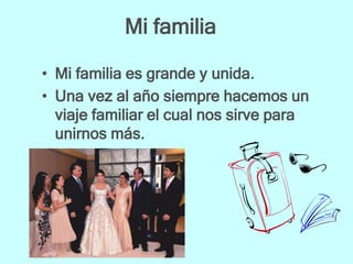 Mi familia

• Mi familia es grande y unida.
• Una vez al año siempre hacemos un
  viaje familiar el cual nos sirve para
  unirnos más.
 