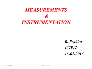 MEASUREMENTS
&
INSTRUMENTATION
R. Prabhu
132912
18-02-2015
2/18/2015 Prabhu Mike
 