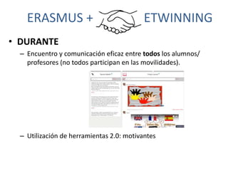 ERASMUS + ETWINNING
• DURANTE
– Encuentro y comunicación eficaz entre todos los alumnos/
profesores (no todos participan e...