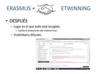 ERASMUS + ETWINNING
• DESPUÉS
– Lugar en el que todo está recogido.
• Facilita la elaboración del informe final.
– Visibil...