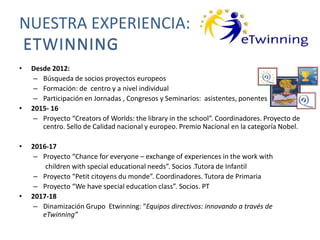 NUESTRA EXPERIENCIA:
ETWINNING
• Desde 2012:
– Búsqueda de socios proyectos europeos
– Formación: de centro y a nivel indi...