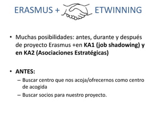 ERASMUS + ETWINNING
• Muchas posibilidades: antes, durante y después
de proyecto Erasmus +en KA1 (job shadowing) y
en KA2 ...