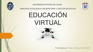 EDUCACIÓN
VIRTUAL
Presentado por: Pérez Callisaya; Rosa María
MAESTRÍA EN DOCENCIA UNIVERSITARIA Y GESTION EDUCATIVA
UNIVERSIDAD PRIVADA DE TACNA
 