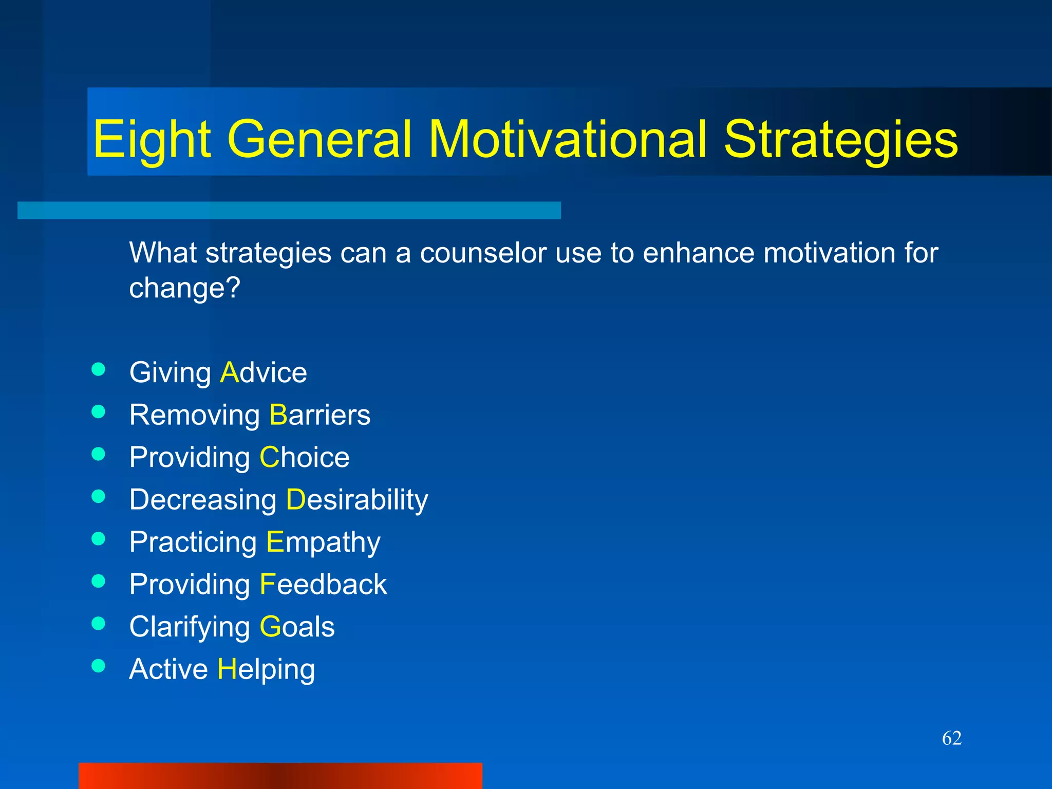62
Eight General Motivational Strategies
What strategies can a counselor use to enhance motivation for
change?
 Giving Advice
 Removing Barriers
 Providing Choice
 Decreasing Desirability
 Practicing Empathy
 Providing Feedback
 Clarifying Goals
 Active Helping
 