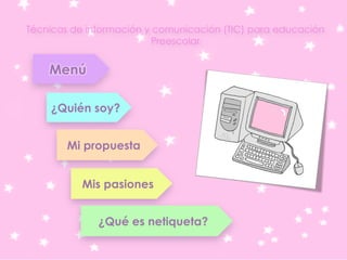 Técnicas de información y comunicación (TIC) para educación
Preescolar
Menú
¿Quién soy?
Mis pasiones
¿Qué es netiqueta?
Mi propuesta
 