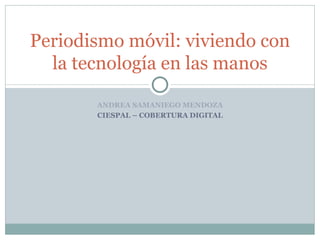 Periodismo móvil: viviendo con
  la tecnología en las manos

       ANDREA SAMANIEGO MENDOZA
       CIESPAL – COBERTURA DIGITAL
 