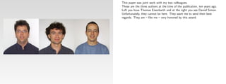 This paper was joint work with my two colleagues.
These are the three authors at the time of the publication, ten years ago.
Left you have Thomas Eisenbarth and at the right you see Daniel Simon.
Unfortunately, they cannot be here. They want me to send their best
regards. They are – like me – very honored by this award.
 